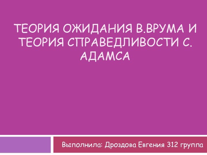 ТЕОРИЯ ОЖИДАНИЯ В.ВРУМА И ТЕОРИЯ СПРАВЕДЛИВОСТИ С.АДАМСАВыполнила: Дроздова Евгения 312 группа