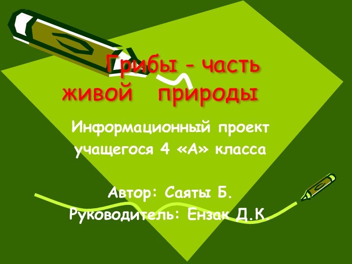 Информационный проектучащегося 4 «А» классаАвтор: Саяты Б.Руководитель: Ензак Д.К.  Грибы - часть	живой	 природы