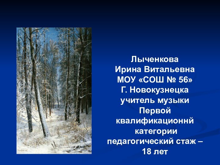 Лыченкова Ирина ВитальевнаМОУ «СОШ № 56»Г. Новокузнецкаучитель музыкиПервой квалификационнй категориипедагогический стаж – 18 лет