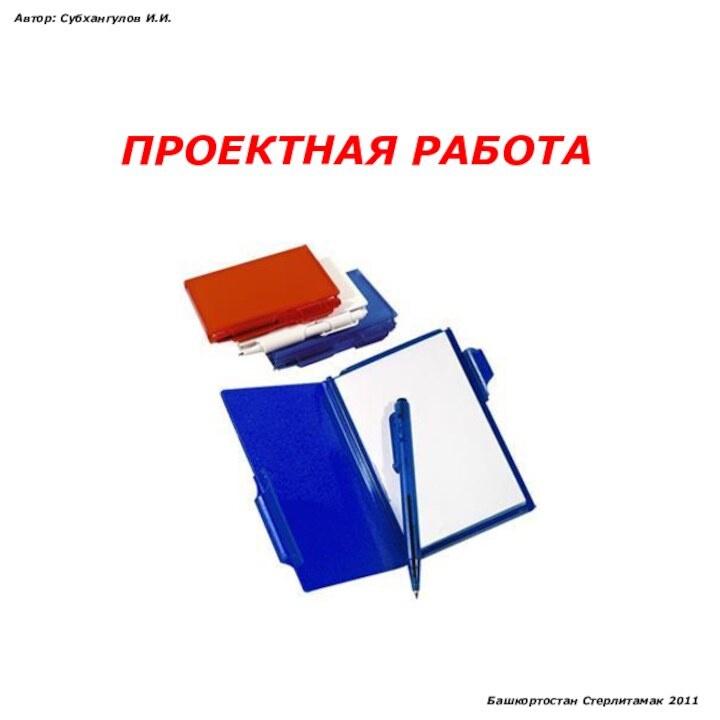 ПРОЕКТНАЯ РАБОТААвтор: Субхангулов И.И.Башкортостан Стерлитамак 2011