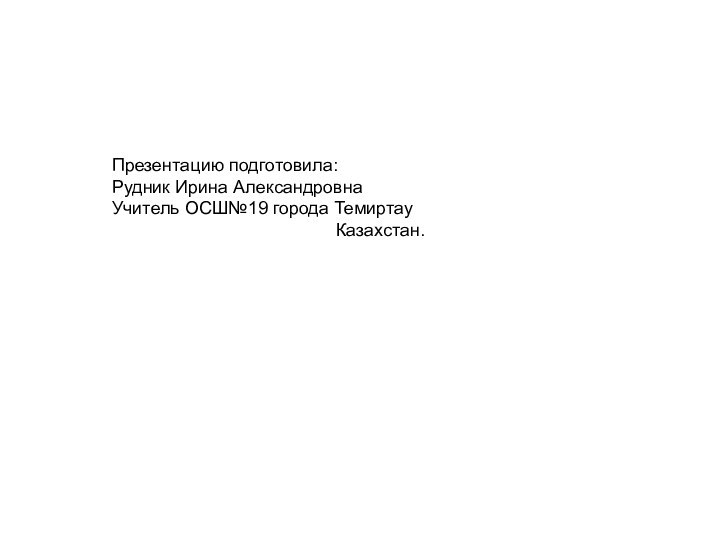 Презентацию подготовила: Рудник Ирина АлександровнаУчитель ОСШ№19 города Темиртау