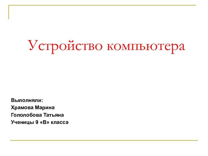 Устройство компьютераВыполняли:Храмова МаринаГололобова ТатьянаУченицы 9 «В» класса