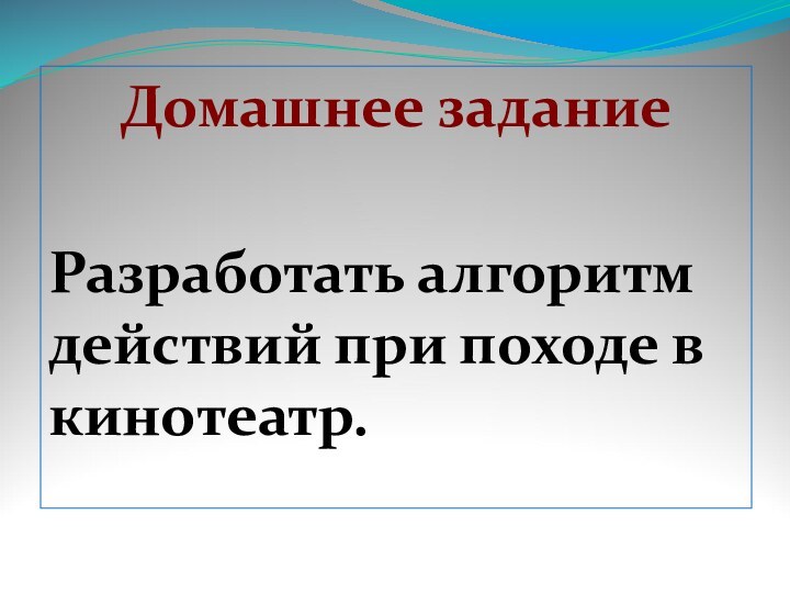 Домашнее заданиеРазработать алгоритм действий при походе в кинотеатр.