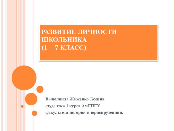 РАЗВИТИЕ ЛИЧНОСТИ ШКОЛЬНИКА (1 – 7 КЛАСС) Выполнила Жиженко Ксениястудентка I курса АмГПГУфакультета истории и юриспруденции.