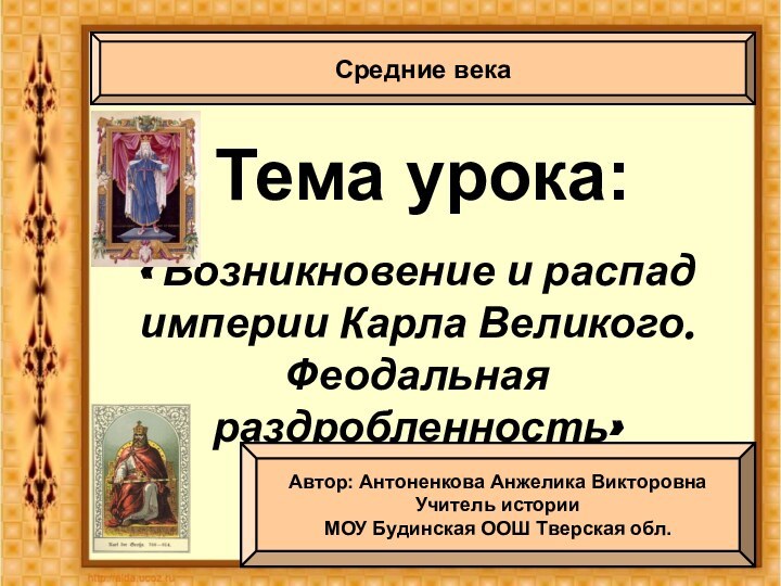 Тема урока:« Возникновение и распад империи Карла Великого. Феодальная раздробленность»Средние векаАвтор: Антоненкова