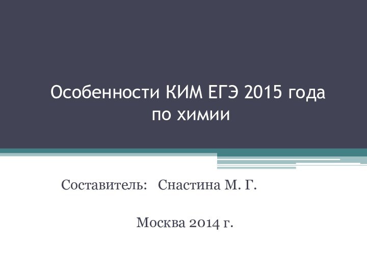 Особенности КИМ ЕГЭ 2015 года  по химииСоставитель:  Снастина М. Г.Москва 2014 г.