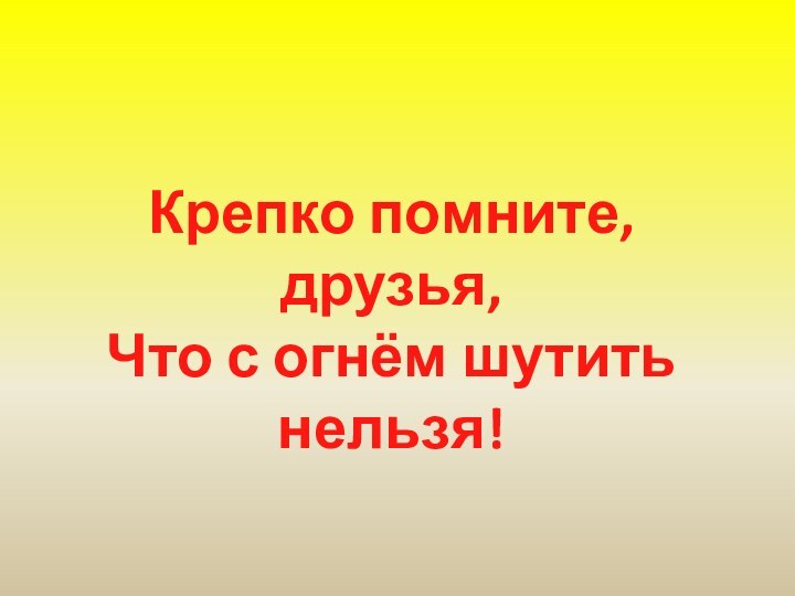 Крепко помните, друзья,Что с огнём шутить нельзя!