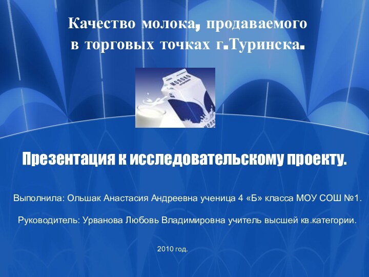 Презентация к исследовательскому проекту.Качество молока, продаваемого в торговых точках г.Туринска.Выполнила: Ольшак Анастасия