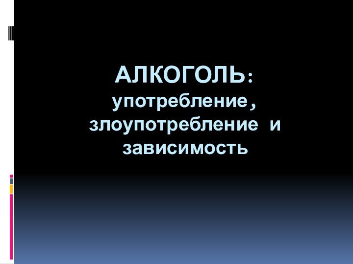 АЛКОГОЛЬ:  употребление, злоупотребление и зависимость