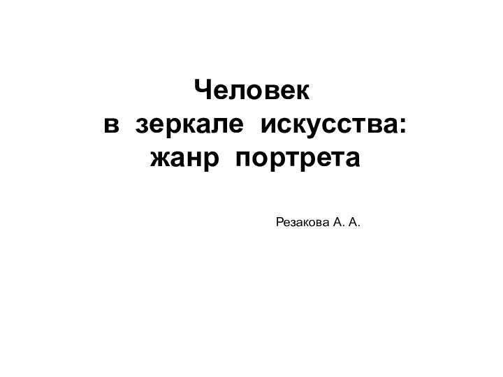 Человек   в  зеркале  искусства:  жанр  портрета  Резакова А. А.