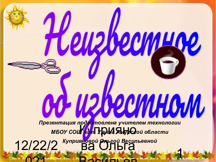 12/22/2021Куприянова Ольга Васильевна Неизвестное  об известномПрезентация подготовлена учителем технологии МБОУ СОШ