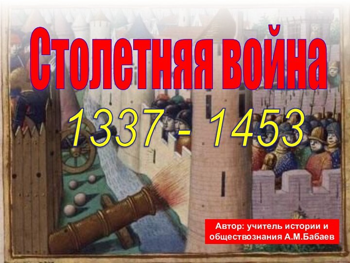1337 - 1453 Автор: учитель истории и обществознания А.М.БабаевСтолетняя война
