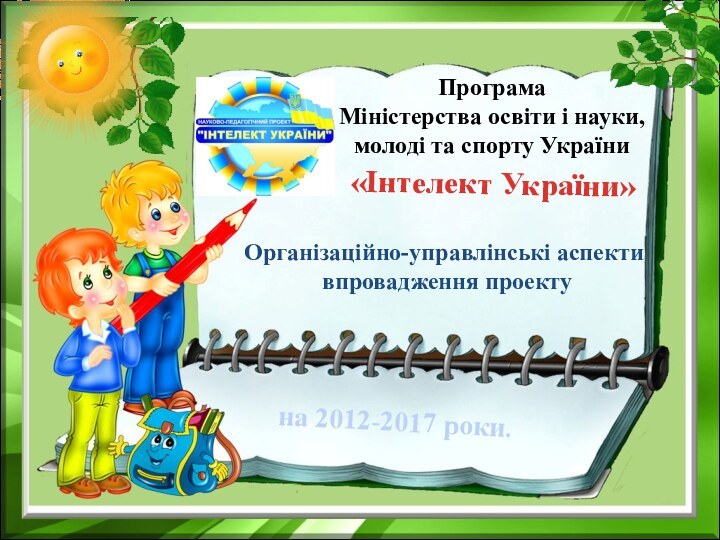 «Інтелект України»Програма Міністерства освіти і науки, молоді та спорту України на 2012-2017 роки.Організаційно-управлінські аспекти впровадження проекту