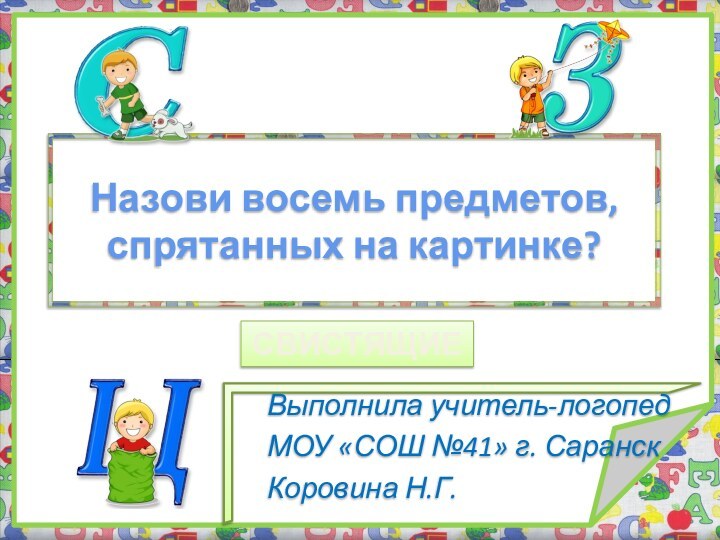 Выполнила учитель-логопед 	МОУ «СОШ №41» г. Саранск	Коровина Н.Г.Назови восемь предметов, спрятанных на картинке?СВИСТЯЩИЕ