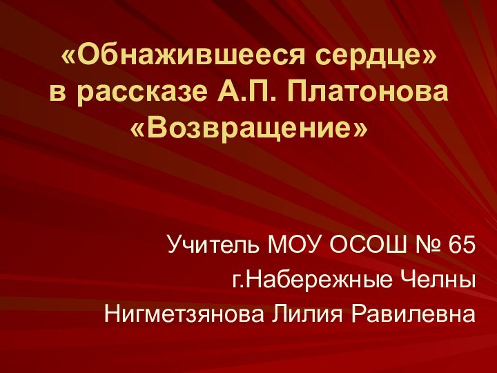 «Обнажившееся сердце»  в рассказе А.П. Платонова «Возвращение»Учитель МОУ ОСОШ № 65 г.Набережные ЧелныНигметзянова Лилия Равилевна