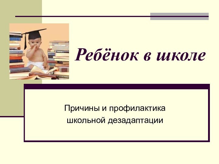 Ребёнок в школеПричины и профилактикашкольной дезадаптации