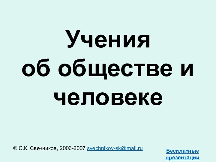 Учения  об обществе и человеке© С.К. Свечников, 2006-2007 svechnikov-sk@mail.ru Бесплатные презентацииhttp://prezentacija.biz/