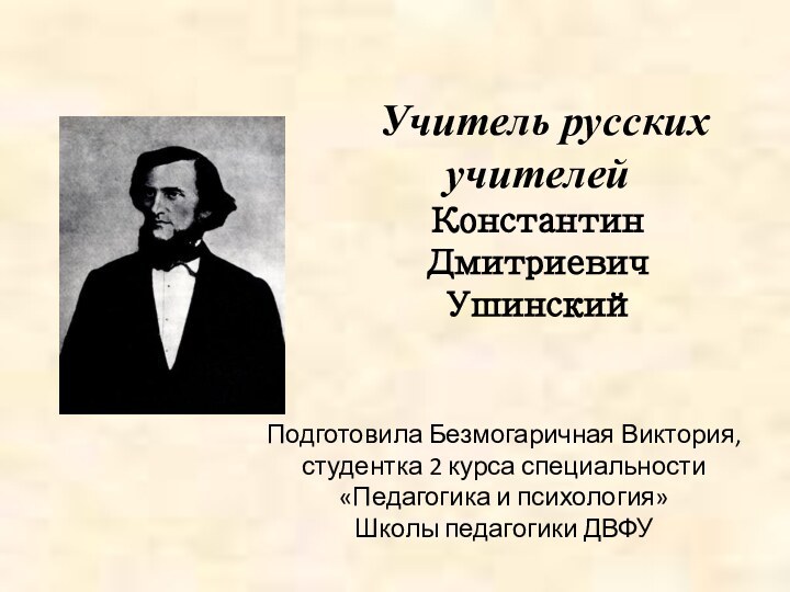 Учитель русских учителей  Константин Дмитриевич  УшинскийПодготовила Безмогаричная Виктория, студентка