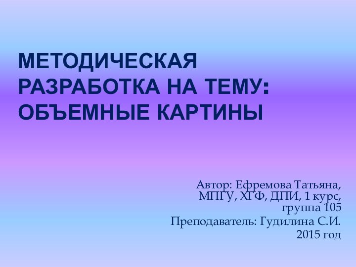 Методическая разработка на тему: Объемные картиныАвтор: Ефремова Татьяна, МПГУ, ХГФ, ДПИ, 1