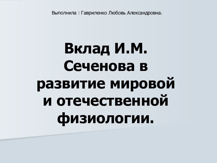 Выполнила : Гавриленко Любовь Александровна.Вклад И.М. Сеченова в развитие мировой и отечественной физиологии.