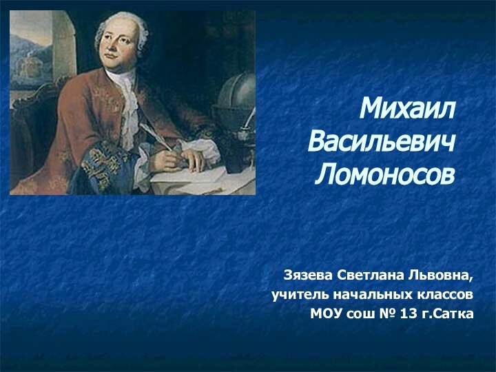 Михаил Васильевич ЛомоносовЗязева Светлана Львовна, учитель начальных классов МОУ сош № 13 г.Сатка