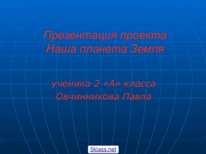 Презентация проекта Наша планета Земляученика 2 «А» классаОвчинникова Павла