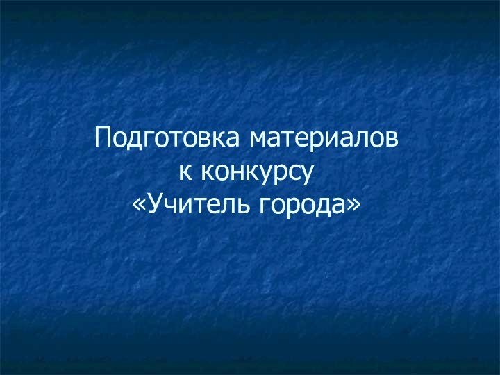 Подготовка материалов  к конкурсу  «Учитель города»