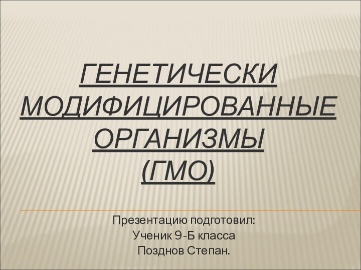 ГЕНЕТИЧЕСКИ МОДИФИЦИРОВАННЫЕ ОРГАНИЗМЫ  (ГМО)  Презентацию подготовил:Ученик 9-Б классаПозднов Степан.