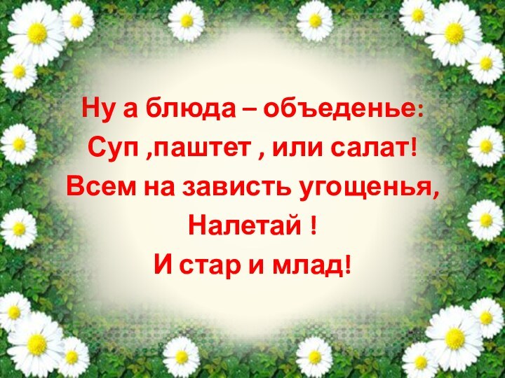 Ну а блюда – объеденье:Суп ,паштет , или салат!Всем на зависть угощенья,Налетай !И стар и млад!