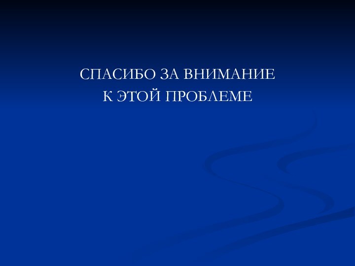 СПАСИБО ЗА ВНИМАНИЕ К ЭТОЙ ПРОБЛЕМЕ