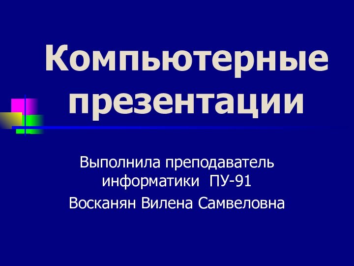 Компьютерные презентации Выполнила преподаватель информатики ПУ-91Восканян Вилена Самвеловна