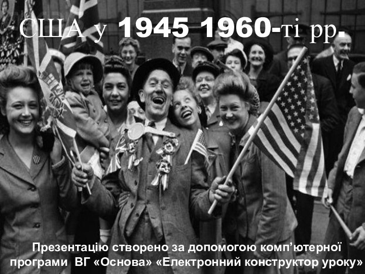 США у 1945 1960-ті рр. Презентацію створено за допомогою комп’ютерної програми ВГ «Основа» «Електронний конструктор уроку»