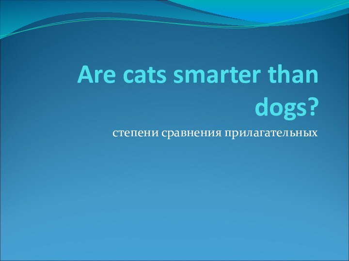 Are cats smarter than dogs?степени сравнения прилагательных