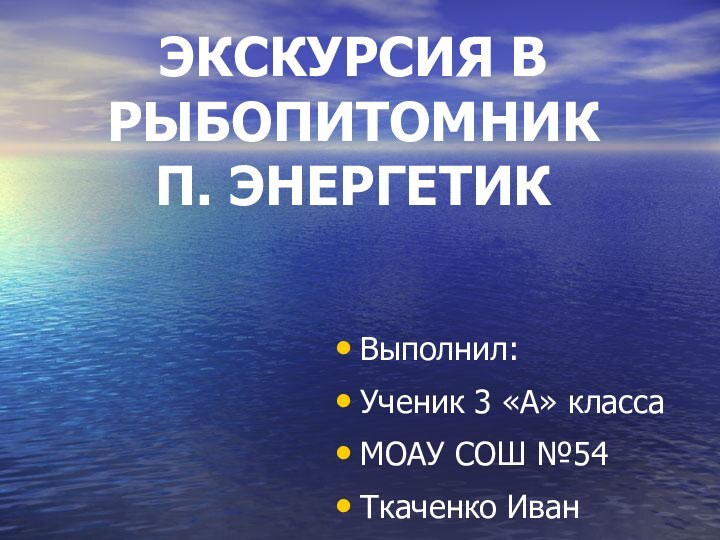 ЭКСКУРСИЯ В РЫБОПИТОМНИК  П. ЭНЕРГЕТИКВыполнил:Ученик 3 «А» классаМОАУ СОШ №54Ткаченко Иван