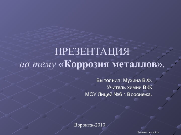 ПРЕЗЕНТАЦИЯ на тему «Коррозия металлов».Выполнил: Мухина В.Ф.Учитель химии ВККМОУ Лицей №6 г. Воронежа.Воронеж-2010Скачано с сайта www.uroki.net