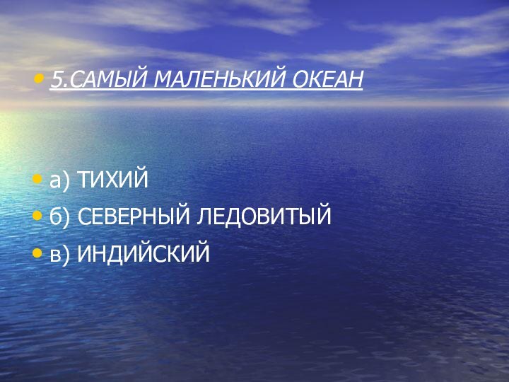 5.САМЫЙ МАЛЕНЬКИЙ ОКЕАНа) ТИХИЙб) СЕВЕРНЫЙ ЛЕДОВИТЫЙв) ИНДИЙСКИЙ