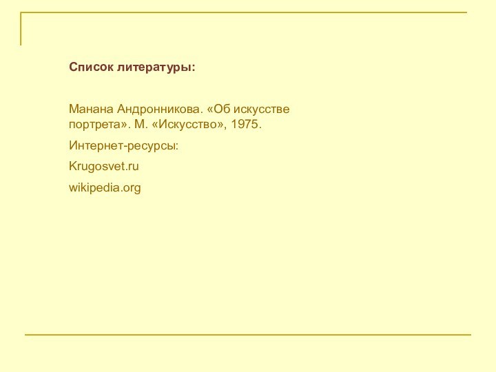 Список литературы:Манана Андронникова. «Об искусстве портрета». М. «Искусство», 1975.Интернет-ресурсы:Krugosvet.ruwikipedia.org