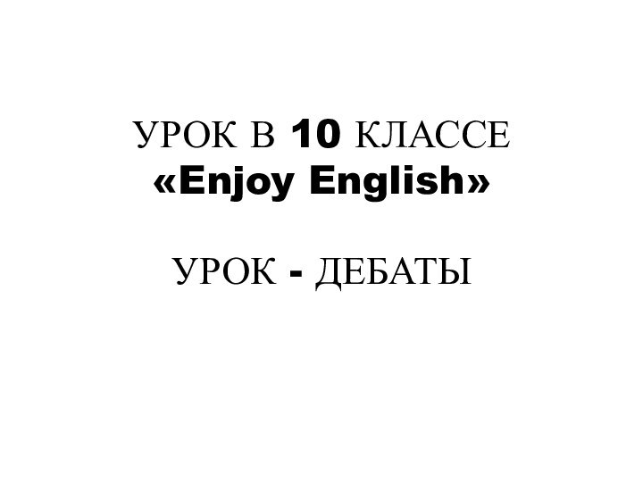 УРОК В 10 КЛАССЕ «Enjoy English»  УРОК - ДЕБАТЫ