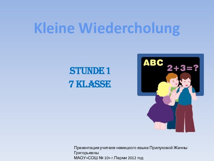 Stunde 17 KlasseKleine WiedercholungПрезентация учителя немецкого языка Прилуковой Жанны ГригорьевныМАОУ»СОШ № 10» г.Перми 2012 год