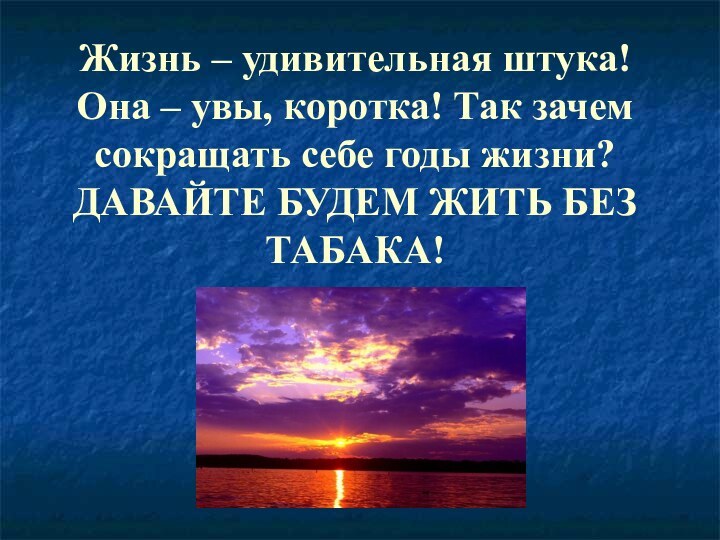 Жизнь – удивительная штука! Она – увы, коротка! Так зачем сокращать себе