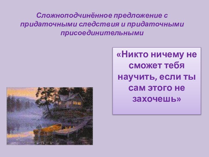 Сложноподчинённое предложение с придаточными следствия и придаточными присоединительными«Никто ничему не сможет тебя