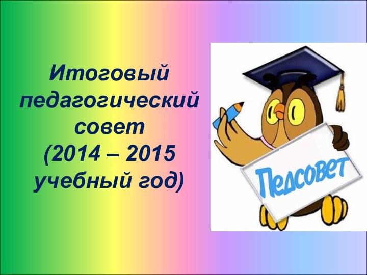 Итоговыйпедагогический совет (2014 – 2015 учебный год)