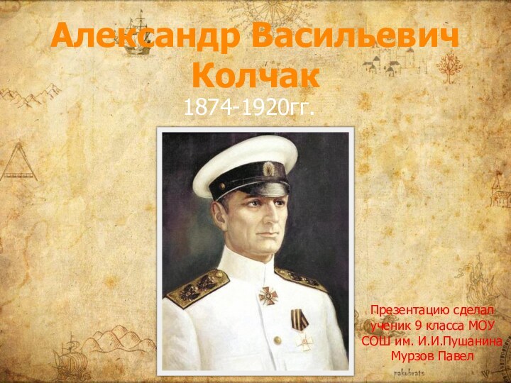 Александр Васильевич Колчак1874-1920гг.Презентацию сделал ученик 9 класса МОУ СОШ им. И.И.Пушанина Мурзов Павел