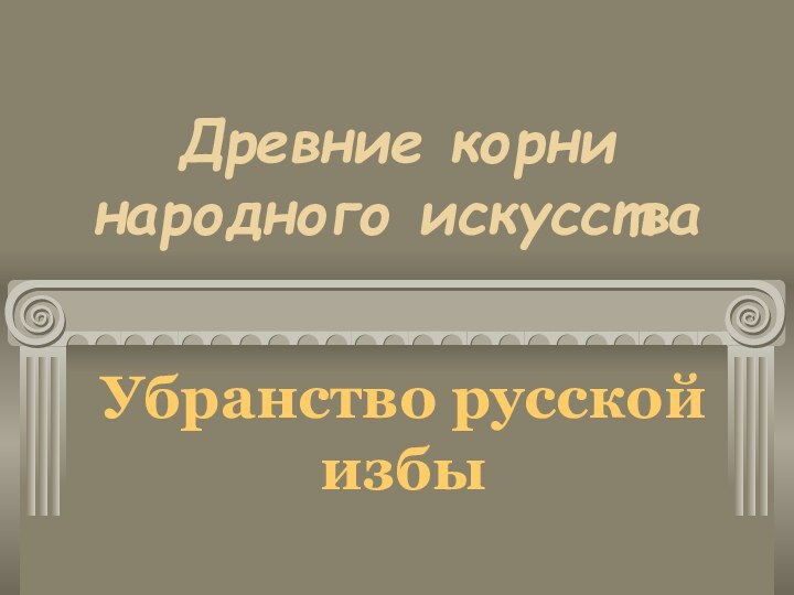 Древние корни народного искусстваУбранство русской избы