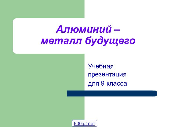 Алюминий –  металл будущего  Учебная презентациядля 9 класса