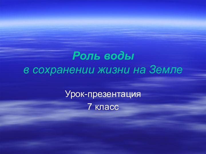 Роль воды  в сохранении жизни на ЗемлеУрок-презентация7 класс