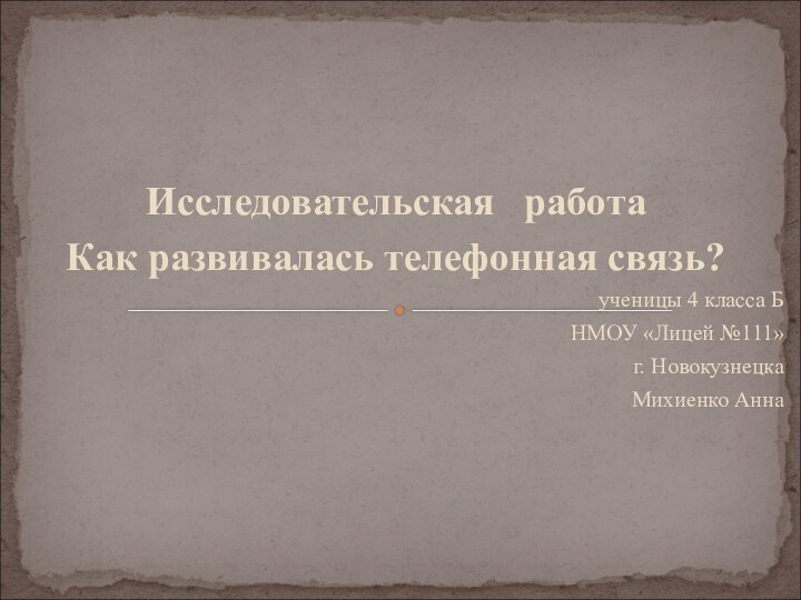 Исследовательская  работаКак развивалась телефонная связь?ученицы 4 класса БНМОУ «Лицей №111» г. НовокузнецкаМихиенко Анна