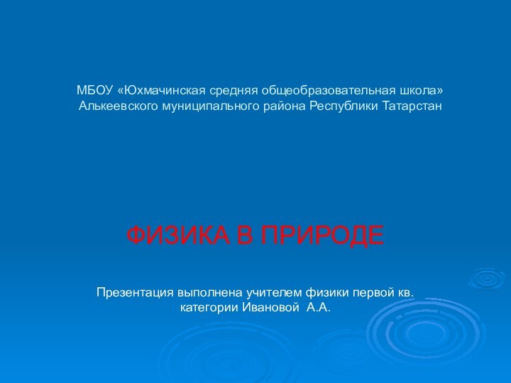 МБОУ «Юхмачинская средняя общеобразовательная школа» Алькеевского муниципального района Республики ТатарстанФИЗИКА В ПРИРОДЕПрезентация