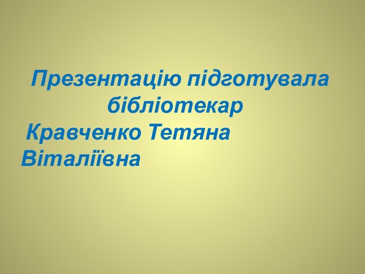 Презентацію підготувала          бібліотекар Кравченко Тетяна Віталіївна