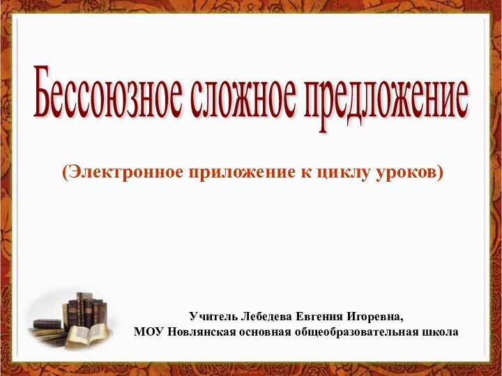 Бессоюзное сложное предложение(Электронное приложение к циклу уроков)Учитель Лебедева Евгения Игоревна,МОУ Новлянская основная общеобразовательная школа